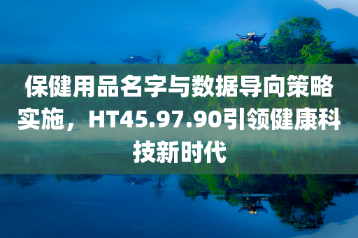 保健用品名字与数据导向策略实施，HT45.97.90引领健康科技新时代