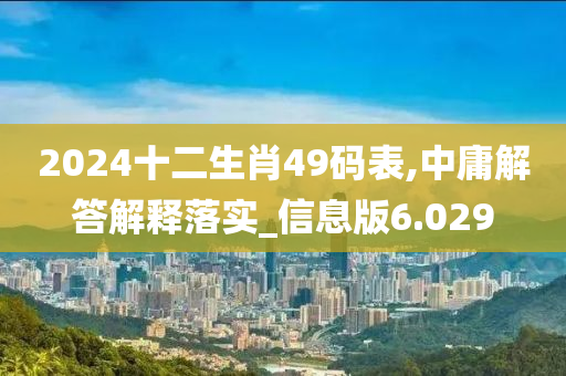 2024十二生肖49码表,中庸解答解释落实_信息版6.029