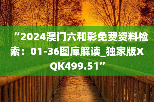 “2024澳门六和彩免费资料检索：01-36图库解读_独家版XQK499.51”