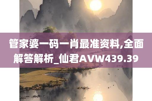 管家婆一码一肖最准资料,全面解答解析_仙君AVW439.39