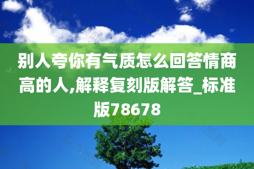 别人夸你有气质怎么回答情商高的人,解释复刻版解答_标准版78678