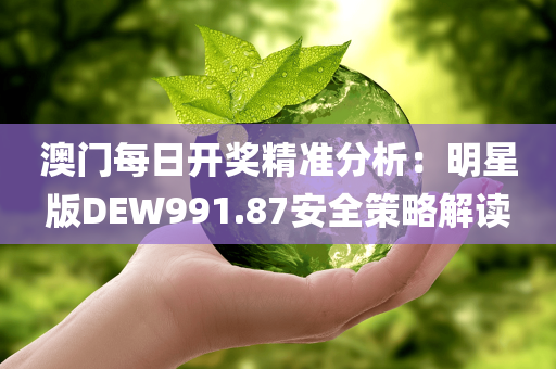 澳门每日开奖精准分析：明星版DEW991.87安全策略解读