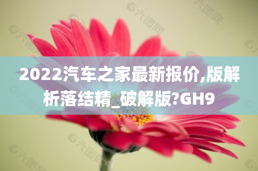 2022汽车之家最新报价,版解析落结精_破解版?GH9