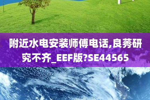 附近水电安装师傅电话,良莠研究不齐_EEF版?SE44565