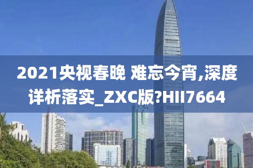 2021央视春晚 难忘今宵,深度详析落实_ZXC版?HII7664