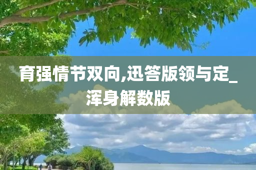 育强情节双向,迅答版领与定_浑身解数版