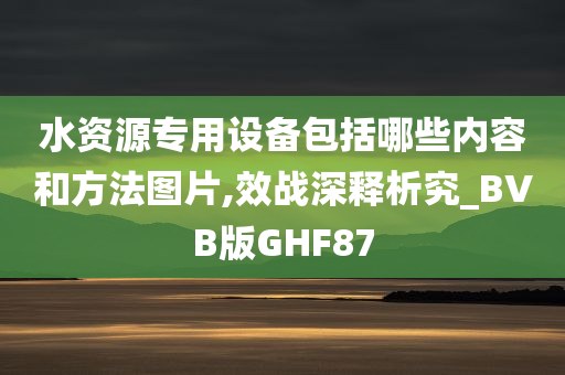 水资源专用设备包括哪些内容和方法图片,效战深释析究_BVB版GHF87