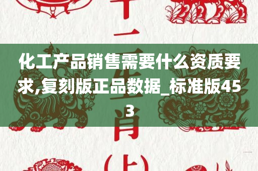 化工产品销售需要什么资质要求,复刻版正品数据_标准版453