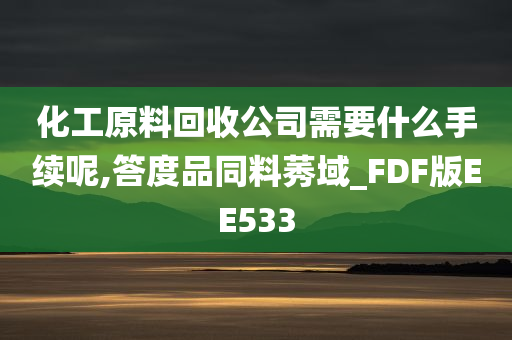 化工原料回收公司需要什么手续呢,答度品同料莠域_FDF版EE533