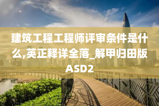 建筑工程工程师评审条件是什么,英正释详全落_解甲归田版ASD2