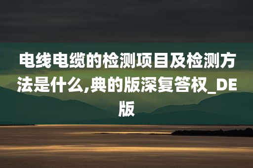 电线电缆的检测项目及检测方法是什么,典的版深复答权_DE版