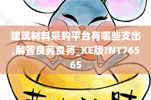 建筑材料采购平台有哪些支出,解答良莠良莠_XE版?NT76565