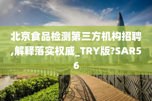 北京食品检测第三方机构招聘,解释落实权威_TRY版?SAR56