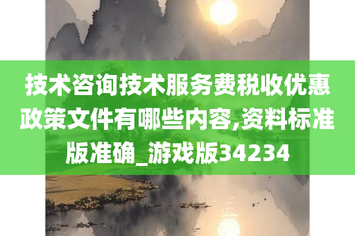 技术咨询技术服务费税收优惠政策文件有哪些内容,资料标准版准确_游戏版34234