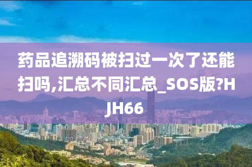 药品追溯码被扫过一次了还能扫吗,汇总不同汇总_SOS版?HJH66