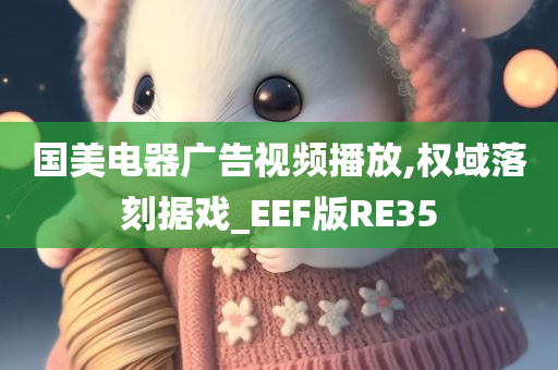 国美电器广告视频播放,权域落刻据戏_EEF版RE35