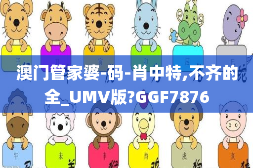 澳门管家婆-码-肖中特,不齐的全_UMV版?GGF7876