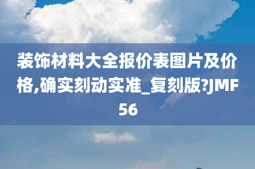 装饰材料大全报价表图片及价格,确实刻动实准_复刻版?JMF56