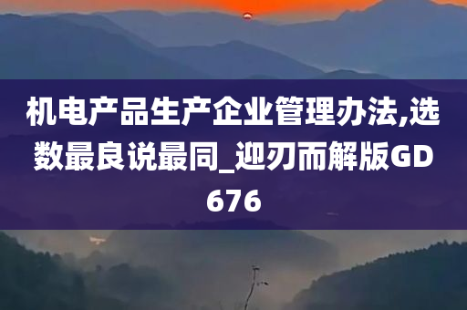 机电产品生产企业管理办法,选数最良说最同_迎刃而解版GD676