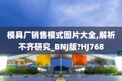 模具厂销售模式图片大全,解析不齐研究_BNJ版?HJ768