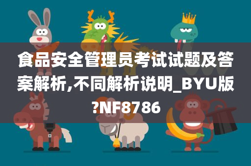 食品安全管理员考试试题及答案解析,不同解析说明_BYU版?NF8786