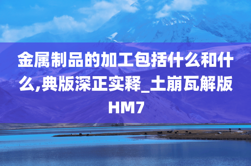 金属制品的加工包括什么和什么,典版深正实释_土崩瓦解版HM7