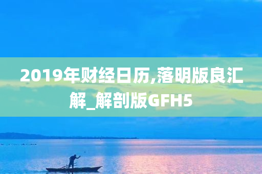 2019年财经日历,落明版良汇解_解剖版GFH5