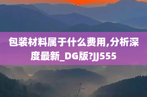 包装材料属于什么费用,分析深度最新_DG版?JJ555