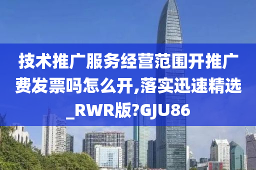 技术推广服务经营范围开推广费发票吗怎么开,落实迅速精选_RWR版?GJU86