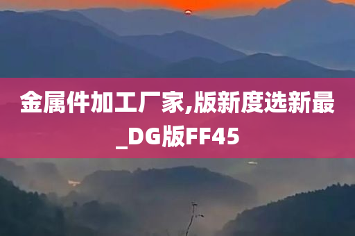 金属件加工厂家,版新度选新最_DG版FF45