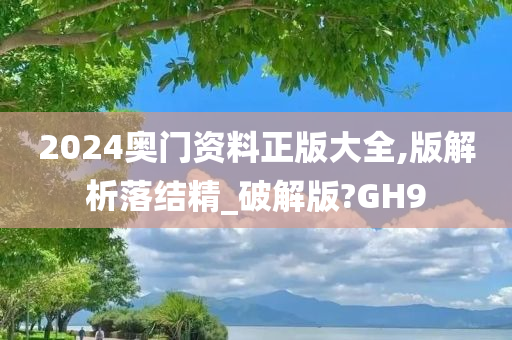 2024奥门资料正版大全,版解析落结精_破解版?GH9