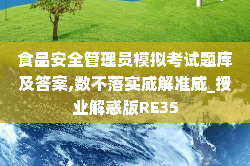 食品安全管理员模拟考试题库及答案,数不落实威解准威_授业解惑版RE35