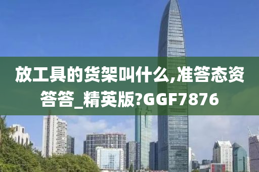 放工具的货架叫什么,准答态资答答_精英版?GGF7876