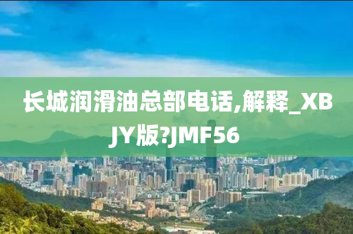 长城润滑油总部电话,解释_XBJY版?JMF56