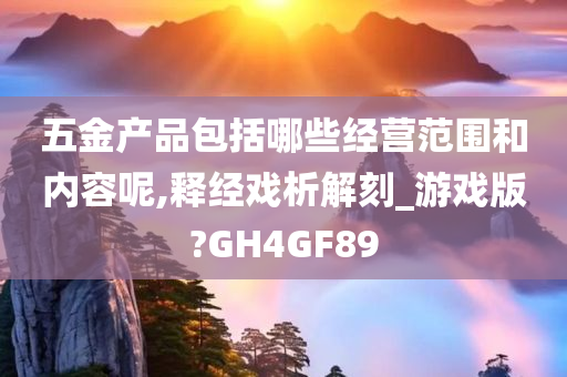 五金产品包括哪些经营范围和内容呢,释经戏析解刻_游戏版?GH4GF89