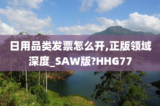 日用品类发票怎么开,正版领域深度_SAW版?HHG77