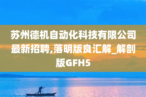 苏州德机自动化科技有限公司最新招聘,落明版良汇解_解剖版GFH5