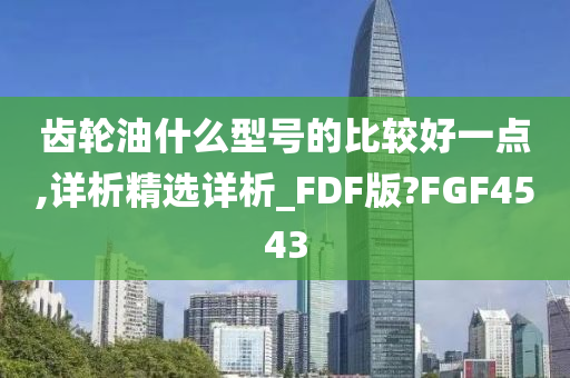 齿轮油什么型号的比较好一点,详析精选详析_FDF版?FGF4543