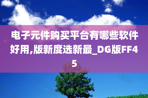 电子元件购买平台有哪些软件好用,版新度选新最_DG版FF45