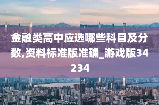 金融类高中应选哪些科目及分数,资料标准版准确_游戏版34234