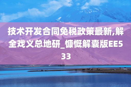 技术开发合同免税政策最新,解全戏义总地研_慷慨解囊版EE533