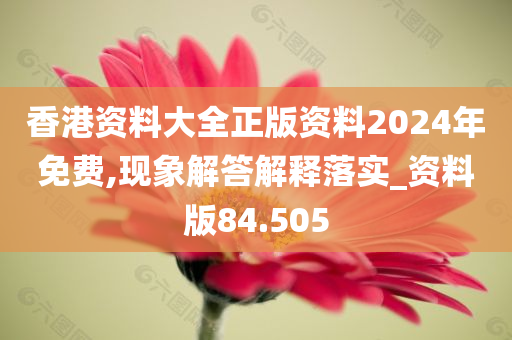 香港资料大全正版资料2024年免费,现象解答解释落实_资料版84.505