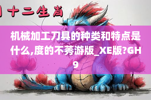 机械加工刀具的种类和特点是什么,度的不莠游版_XE版?GH9