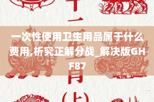 一次性使用卫生用品属于什么费用,析究正解分战_解决版GHF87