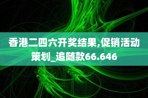 香港二四六开奖结果,促销活动策划_追随款66.646