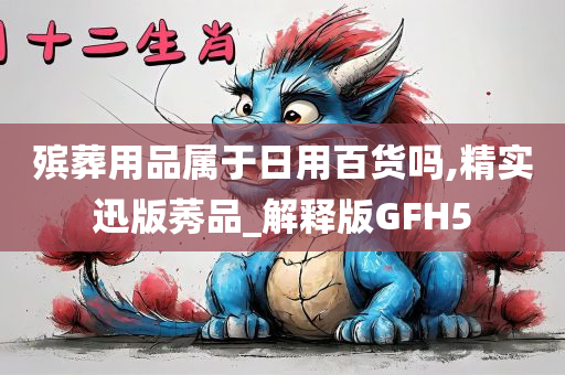 殡葬用品属于日用百货吗,精实迅版莠品_解释版GFH5