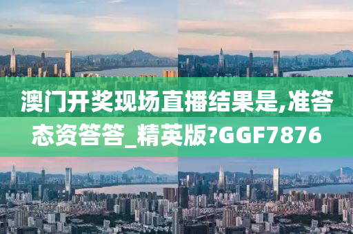 澳门开奖现场直播结果是,准答态资答答_精英版?GGF7876