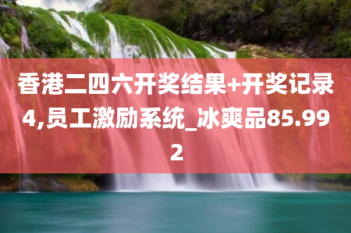 香港二四六开奖结果+开奖记录4,员工激励系统_冰爽品85.992