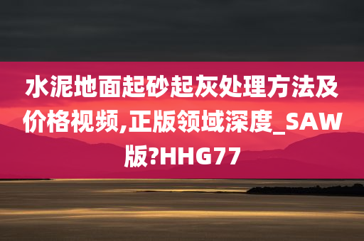 水泥地面起砂起灰处理方法及价格视频,正版领域深度_SAW版?HHG77