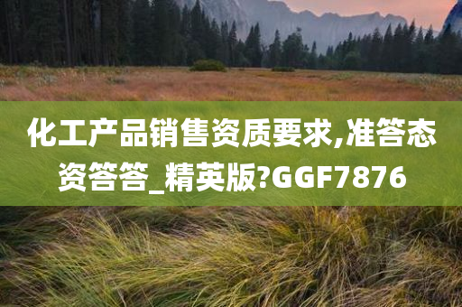 化工产品销售资质要求,准答态资答答_精英版?GGF7876